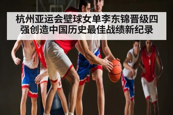 杭州亚运会壁球女单李东锦晋级四强创造中国历史最佳战绩新纪录